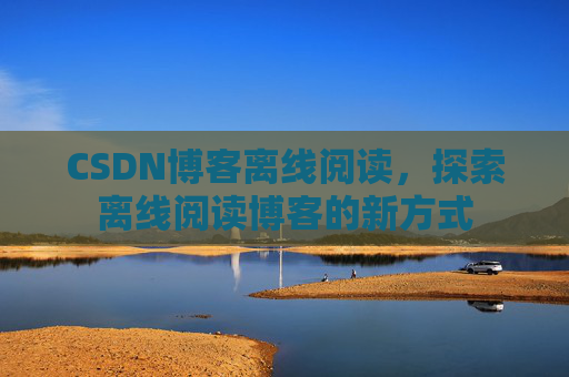 CSDN博客离线阅读，探索离线阅读博客的新方式